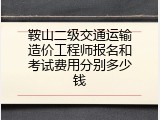 鞍山二级交通运输造价工程师报名和考试费用分别多少钱