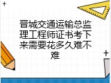晋城交通运输总监理工程师证书考下来需要花多久难不难