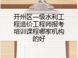 开州区一级水利工程造价工程师报考培训课程哪家机构的好