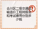 合川区二级交通运输造价工程师报名和考试费用分别多少钱