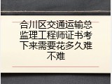 合川区交通运输总监理工程师证书考下来需要花多久难不难