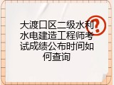 大渡口区二级水利水电建造工程师考试成绩公布时间如何查询