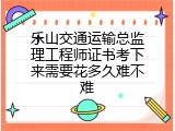乐山交通运输总监理工程师证书考下来需要花多久难不难