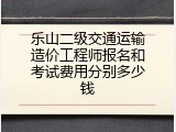 乐山二级交通运输造价工程师报名和考试费用分别多少钱