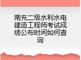 南充二级水利水电建造工程师考试成绩公布时间如何查询