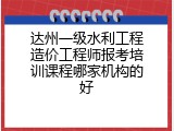 达州一级水利工程造价工程师报考培训课程哪家机构的好