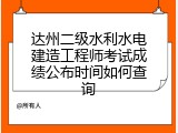 达州二级水利水电建造工程师考试成绩公布时间如何查询