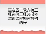 嘉定区二级安装工程造价工程师报考培训课程哪家机构的好