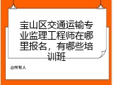 宝山区交通运输专业监理工程师在哪里报名，有哪些培训班