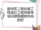 蓟州区二级安装工程造价工程师报考培训课程哪家机构的好