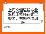 上海交通运输专业监理工程师在哪里报名，有哪些培训班