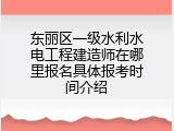 东丽区一级水利水电工程建造师在哪里报名具体报考时间介绍