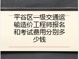平谷区一级交通运输造价工程师报名和考试费用分别多少钱