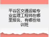 平谷区交通运输专业监理工程师在哪里报名，有哪些培训班