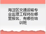 海淀区交通运输专业监理工程师在哪里报名，有哪些培训班
