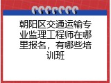 朝阳区交通运输专业监理工程师在哪里报名，有哪些培训班