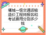 塔城一级交通运输造价工程师报名和考试费用分别多少钱