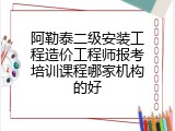 阿勒泰二级安装工程造价工程师报考培训课程哪家机构的好