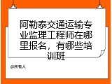 阿勒泰交通运输专业监理工程师在哪里报名，有哪些培训班