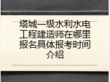 塔城一级水利水电工程建造师在哪里报名具体报考时间介绍