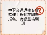 中卫交通运输专业监理工程师在哪里报名，有哪些培训班