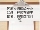 固原交通运输专业监理工程师在哪里报名，有哪些培训班