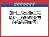 潮州二级安装工程造价工程师就业方向和前景如何？