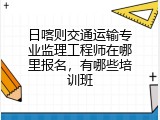 日喀则交通运输专业监理工程师在哪里报名，有哪些培训班