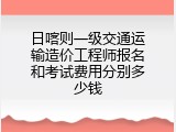 日喀则一级交通运输造价工程师报名和考试费用分别多少钱