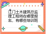 江门土木建筑总监理工程师在哪里报名，有哪些培训班