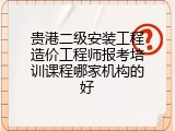 贵港二级安装工程造价工程师报考培训课程哪家机构的好
