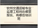 钦州交通运输专业监理工程师在哪里报名，有哪些培训班