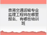 贵港交通运输专业监理工程师在哪里报名，有哪些培训班