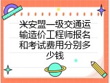 兴安盟一级交通运输造价工程师报名和考试费用分别多少钱