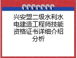兴安盟二级水利水电建造工程师技能资格证书详细介绍分析