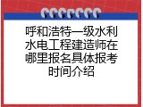 呼和浩特一级水利水电工程建造师在哪里报名具体报考时间介绍