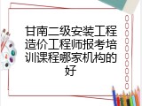 甘南二级安装工程造价工程师报考培训课程哪家机构的好