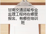 甘南交通运输专业监理工程师在哪里报名，有哪些培训班