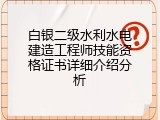 白银二级水利水电建造工程师技能资格证书详细介绍分析