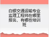 白银交通运输专业监理工程师在哪里报名，有哪些培训班