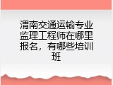 渭南交通运输专业监理工程师在哪里报名，有哪些培训班