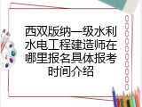 西双版纳一级水利水电工程建造师在哪里报名具体报考时间介绍