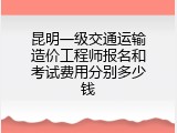 昆明一级交通运输造价工程师报名和考试费用分别多少钱
