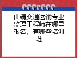 曲靖交通运输专业监理工程师在哪里报名，有哪些培训班