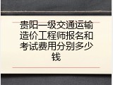 贵阳一级交通运输造价工程师报名和考试费用分别多少钱