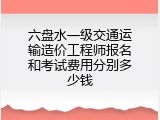 六盘水一级交通运输造价工程师报名和考试费用分别多少钱