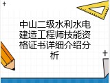 中山二级水利水电建造工程师技能资格证书详细介绍分析