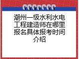 潮州一级水利水电工程建造师在哪里报名具体报考时间介绍