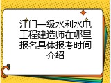 江门一级水利水电工程建造师在哪里报名具体报考时间介绍