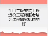 江门二级安装工程造价工程师报考培训课程哪家机构的好